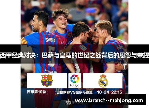 西甲经典对决:巴萨与皇马的世纪之战背后的恩怨与荣耀 西甲经典对决:巴萨与皇马的世纪之战背后的恩怨与荣耀