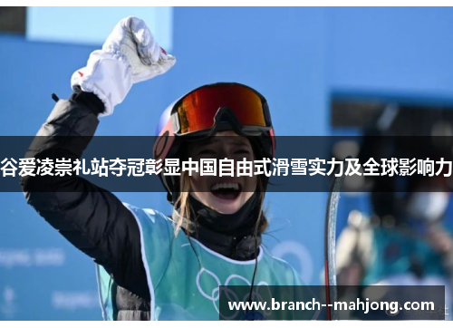 谷爱凌崇礼站夺冠彰显中国自由式滑雪实力及全球影响力 谷爱凌崇礼站夺冠彰显中国自由式滑雪实力及全球影响力