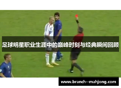 足球明星职业生涯中的巅峰时刻与经典瞬间回顾 足球明星职业生涯中的巅峰时刻与经典瞬间回顾