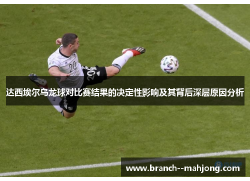 达西埃尔乌龙球对比赛结果的决定性影响及其背后深层原因分析 达西埃尔乌龙球对比赛结果的决定性影响及其背后深层原因分析
