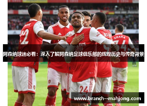阿森纳球迷必看：深入了解阿森纳足球俱乐部的辉煌历史与传奇背景