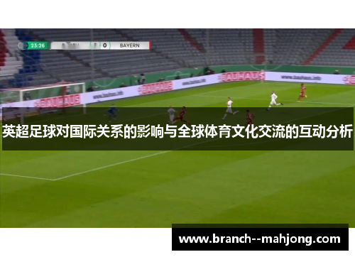 英超足球对国际关系的影响与全球体育文化交流的互动分析