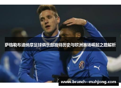萨格勒布迪纳摩足球俱乐部独特历史与欧洲赛场崛起之路解析 萨格勒布迪纳摩足球俱乐部独特历史与欧洲赛场崛起之路解析