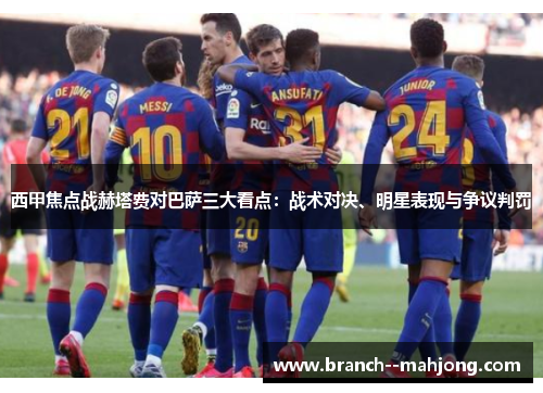 西甲焦点战赫塔费对巴萨三大看点：战术对决、明星表现与争议判罚