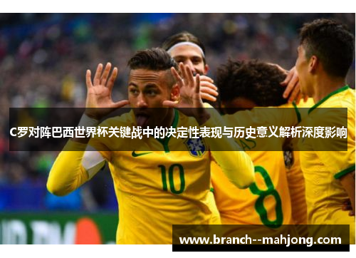 C罗对阵巴西世界杯关键战中的决定性表现与历史意义解析深度影响 C罗对阵巴西世界杯关键战中的决定性表现与历史意义解析深度影响