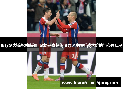 莱万多夫斯基对阵拜仁欧协联赛场统治力深度解析战术价值与心理压制 莱万多夫斯基对阵拜仁欧协联赛场统治力深度解析战术价值与心理压制