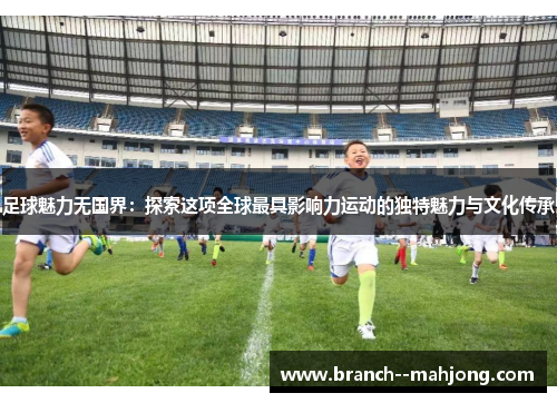 足球魅力无国界：探索这项全球最具影响力运动的独特魅力与文化传承