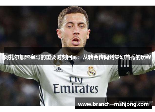 阿扎尔加盟皇马的重要时刻回顾：从转会传闻到梦幻首秀的历程
