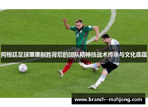 阿根廷足球屡屡制胜背后的团队精神技战术传承与文化底蕴