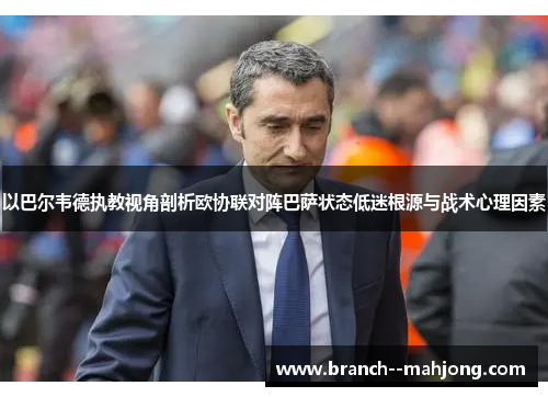 以巴尔韦德执教视角剖析欧协联对阵巴萨状态低迷根源与战术心理因素