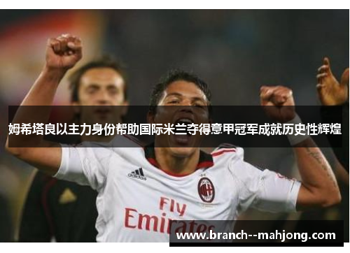 姆希塔良以主力身份帮助国际米兰夺得意甲冠军成就历史性辉煌 姆希塔良以主力身份帮助国际米兰夺得意甲冠军成就历史性辉煌