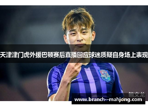 天津津门虎外援巴顿赛后直播回应球迷质疑自身场上表现 天津津门虎外援巴顿赛后直播回应球迷质疑自身场上表现