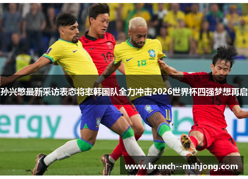 孙兴慜最新采访表态将率韩国队全力冲击2026世界杯四强梦想再启 孙兴慜最新采访表态将率韩国队全力冲击2026世界杯四强梦想再启