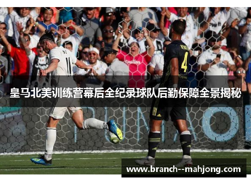 皇马北美训练营幕后全纪录球队后勤保障全景揭秘