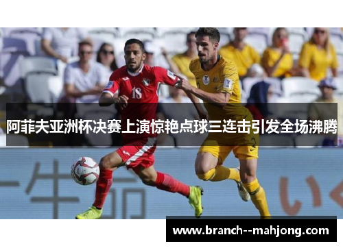 阿菲夫亚洲杯决赛上演惊艳点球三连击引发全场沸腾