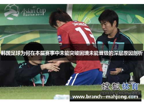 韩国足球为何在本届赛事中未能突破困境未能晋级的深层原因剖析