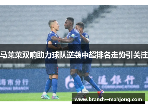 马莱莱双响助力球队逆袭中超排名走势引关注