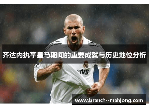 齐达内执掌皇马期间的重要成就与历史地位分析