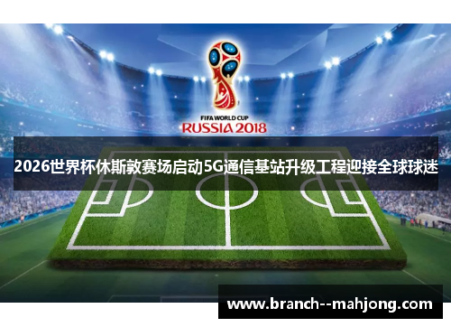 2026世界杯休斯敦赛场启动5G通信基站升级工程迎接全球球迷