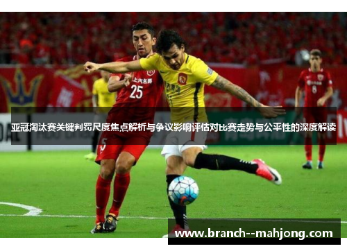 亚冠淘汰赛关键判罚尺度焦点解析与争议影响评估对比赛走势与公平性的深度解读
