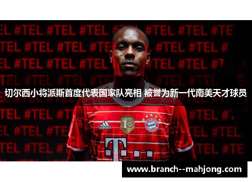 切尔西小将派斯首度代表国家队亮相 被誉为新一代南美天才球员