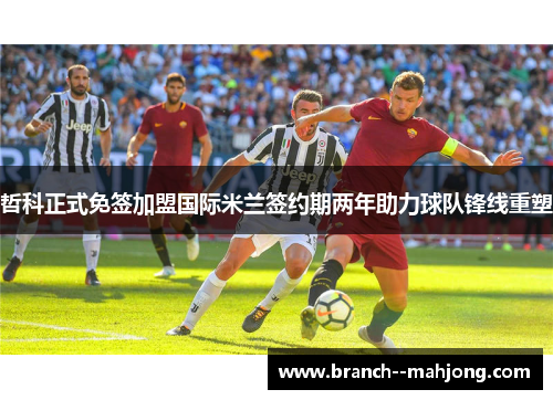 哲科正式免签加盟国际米兰签约期两年助力球队锋线重塑