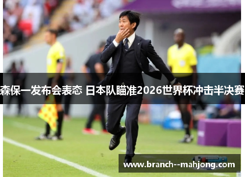森保一发布会表态 日本队瞄准2026世界杯冲击半决赛