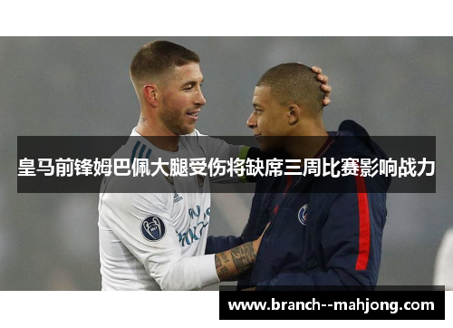 皇马前锋姆巴佩大腿受伤将缺席三周比赛影响战力