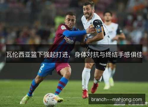 瓦伦西亚篮下强起打进，身体对抗与终结手感俱佳