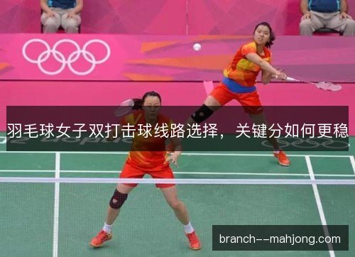 羽毛球女子双打击球线路选择，关键分如何更稳